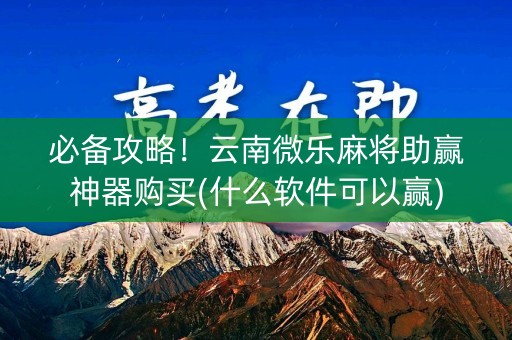 必备攻略！云南微乐麻将助赢神器购买(什么软件可以赢)