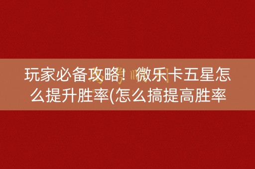 玩家必备攻略！微乐卡五星怎么提升胜率(怎么搞提高胜率)