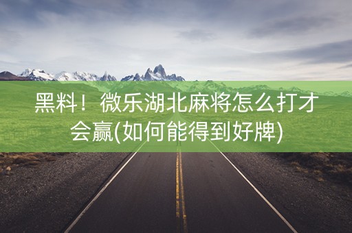 黑料！微乐湖北麻将怎么打才会赢(如何能得到好牌)