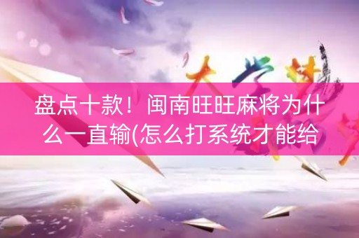 盘点十款！闽南旺旺麻将为什么一直输(怎么打系统才能给好牌)
