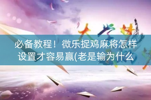必备教程！微乐捉鸡麻将怎样设置才容易赢(老是输为什么)