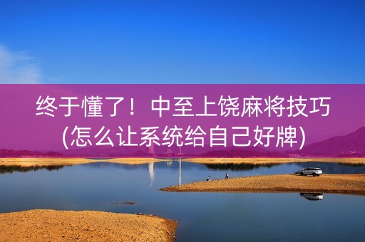 终于懂了！中至上饶麻将技巧(怎么让系统给自己好牌)