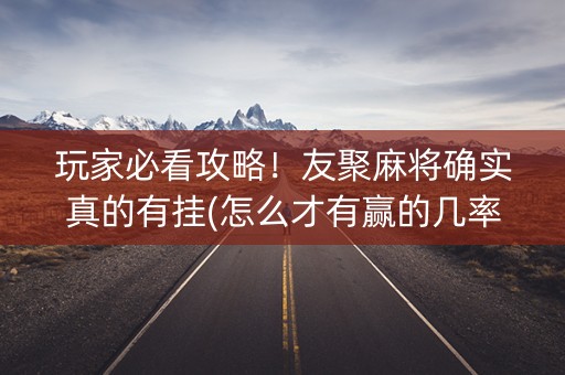 玩家必看攻略！友聚麻将确实真的有挂(怎么才有赢的几率)