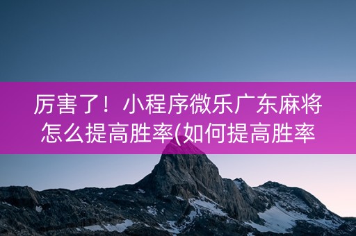 厉害了！小程序微乐广东麻将怎么提高胜率(如何提高胜率)