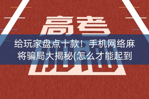给玩家盘点十款！手机网络麻将骗局大揭秘(怎么才能起到好牌)
