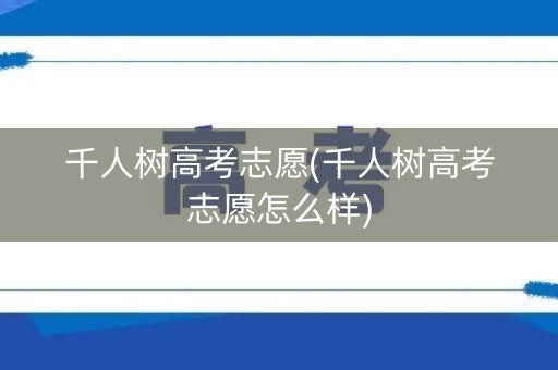 千人树高考志愿(千人树高考志愿怎么样)