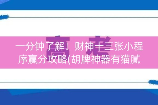 一分钟了解！财神十三张小程序赢分攻略(胡牌神器有猫腻吗)