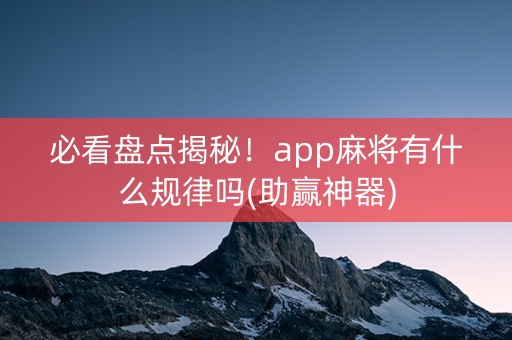 必看盘点揭秘！app麻将有什么规律吗(助赢神器)