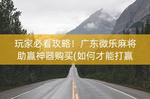 玩家必看攻略！广东微乐麻将助赢神器购买(如何才能打赢)