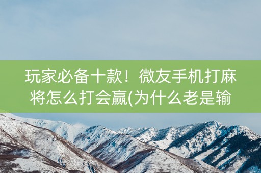 玩家必备十款！微友手机打麻将怎么打会赢(为什么老是输)