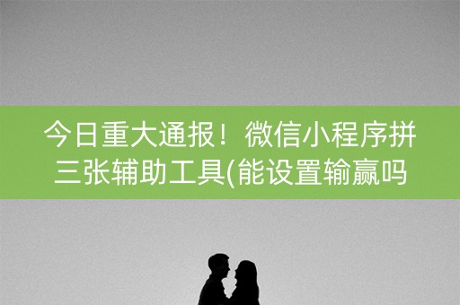 今日重大通报！微信小程序拼三张辅助工具(能设置输赢吗)