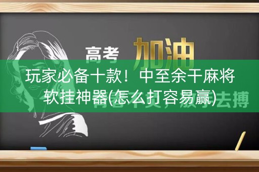 玩家必备十款！中至余干麻将软挂神器(怎么打容易赢)