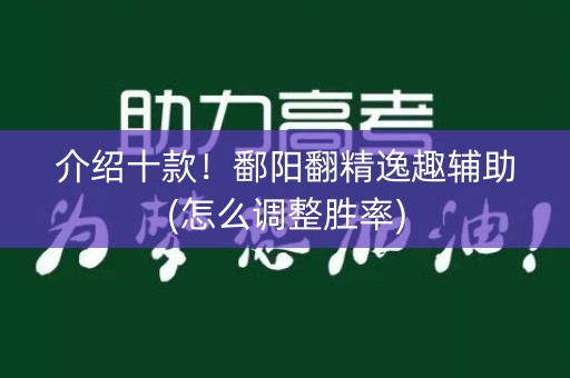 介绍十款！鄱阳翻精逸趣辅助(怎么调整胜率)