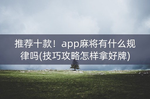 推荐十款！app麻将有什么规律吗(技巧攻略怎样拿好牌)