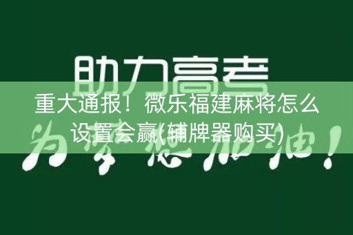 重大通报！微乐福建麻将怎么设置会赢(辅牌器购买)