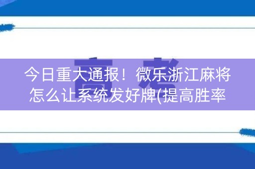 今日重大通报！微乐浙江麻将怎么让系统发好牌(提高胜率软件)