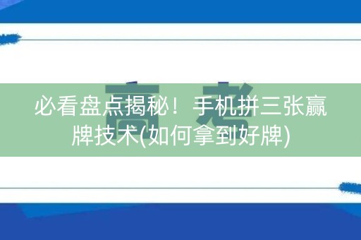 必看盘点揭秘！手机拼三张赢牌技术(如何拿到好牌)