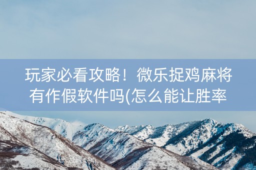 玩家必看攻略！微乐捉鸡麻将有作假软件吗(怎么能让胜率高)