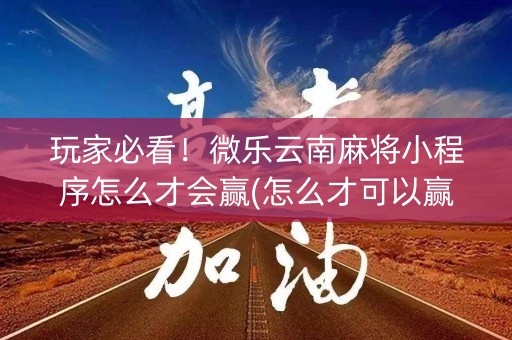玩家必看！微乐云南麻将小程序怎么才会赢(怎么才可以赢)