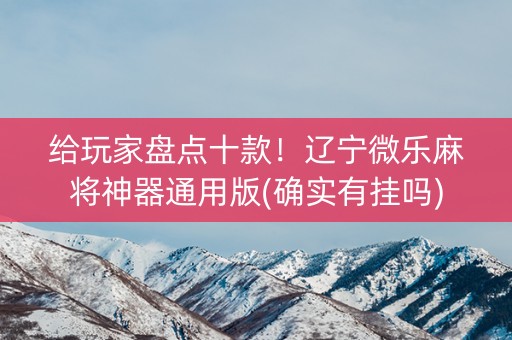 给玩家盘点十款！辽宁微乐麻将神器通用版(确实有挂吗)