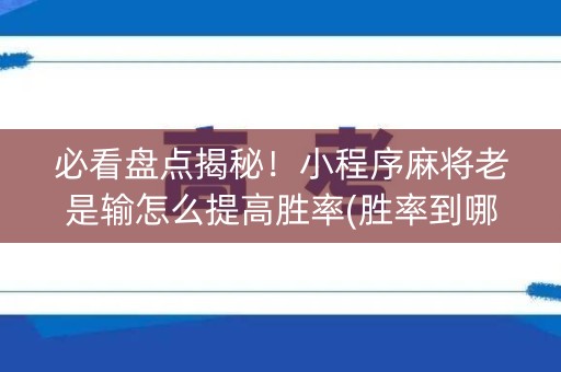 必看盘点揭秘！小程序麻将老是输怎么提高胜率(胜率到哪调)