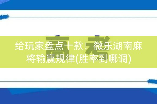 给玩家盘点十款！微乐湖南麻将输赢规律(胜率到哪调)