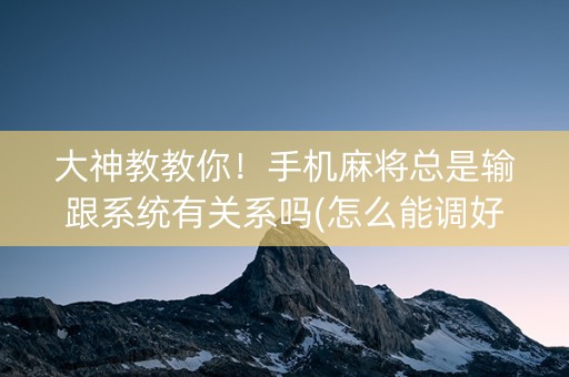 大神教教你！手机麻将总是输跟系统有关系吗(怎么能调好牌)