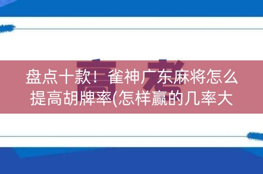 盘点十款！雀神广东麻将怎么提高胡牌率(怎样赢的几率大)
