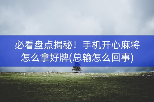 必看盘点揭秘！手机开心麻将怎么拿好牌(总输怎么回事)