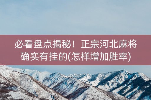 必看盘点揭秘！正宗河北麻将确实有挂的(怎样增加胜率)