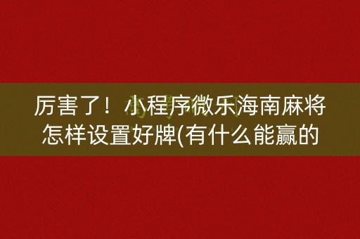 厉害了！小程序微乐海南麻将怎样设置好牌(有什么能赢的方法)