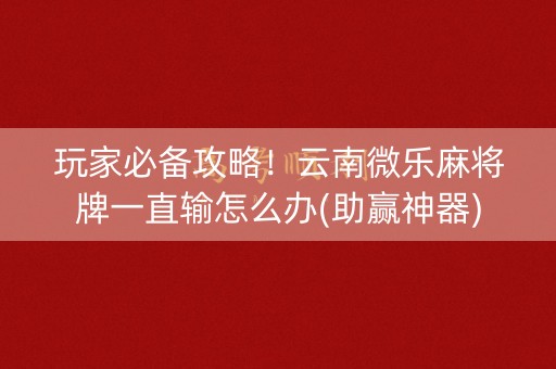 玩家必备攻略！云南微乐麻将牌一直输怎么办(助赢神器)