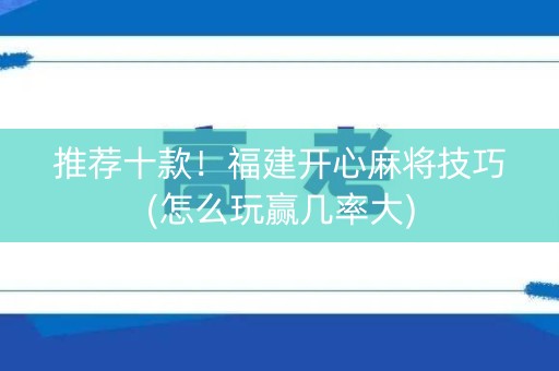 推荐十款！福建开心麻将技巧(怎么玩赢几率大)