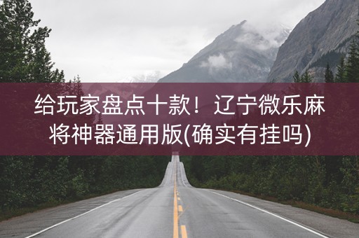 给玩家盘点十款！辽宁微乐麻将神器通用版(确实有挂吗)