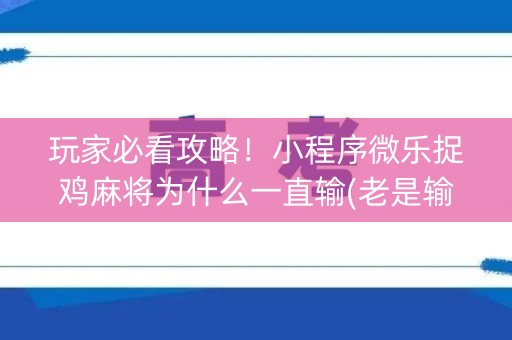 玩家必看攻略！小程序微乐捉鸡麻将为什么一直输(老是输怎么办)