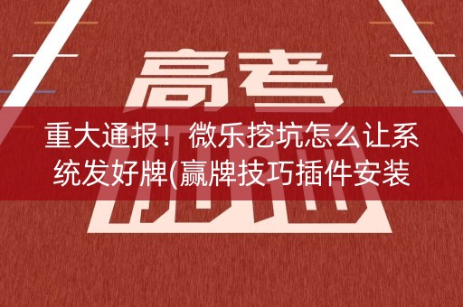 重大通报！微乐挖坑怎么让系统发好牌(赢牌技巧插件安装)