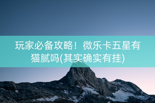 玩家必备攻略！微乐卡五星有猫腻吗(其实确实有挂)