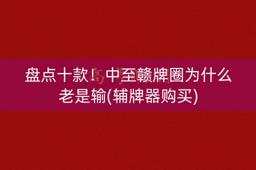 盘点十款！中至赣牌圈为什么老是输(辅牌器购买)