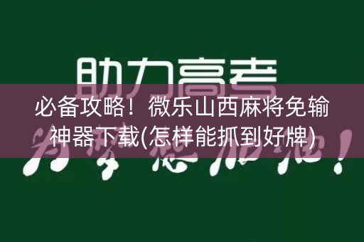 必备攻略！微乐山西麻将免输神器下载(怎样能抓到好牌)
