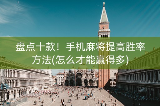 盘点十款！手机麻将提高胜率方法(怎么才能赢得多)