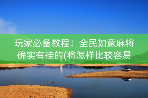 玩家必备教程！全民如意麻将确实有挂的(将怎样比较容易赢)