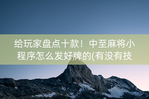 给玩家盘点十款！中至麻将小程序怎么发好牌的(有没有技巧)