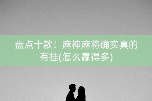 盘点十款！麻神麻将确实真的有挂(怎么赢得多)