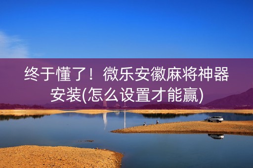 终于懂了！微乐安徽麻将神器安装(怎么设置才能赢)