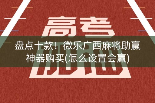 盘点十款！微乐广西麻将助赢神器购买(怎么设置会赢)