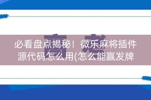 必看盘点揭秘！微乐麻将插件源代码怎么用(怎么能赢发牌规律)