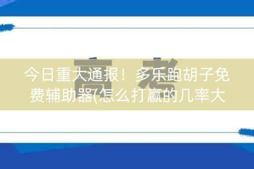 今日重大通报！多乐跑胡子免费辅助器(怎么打赢的几率大)