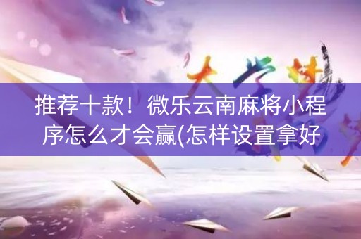 推荐十款！微乐云南麻将小程序怎么才会赢(怎样设置拿好牌)