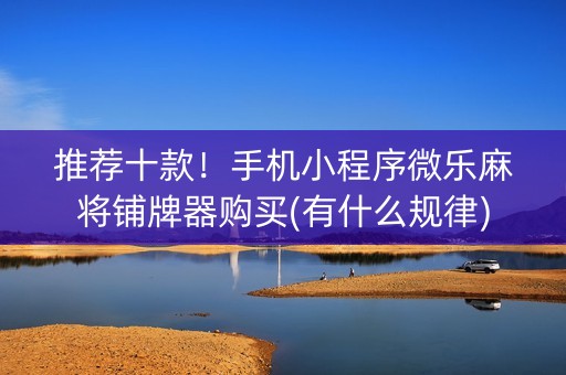 推荐十款！手机小程序微乐麻将铺牌器购买(有什么规律)