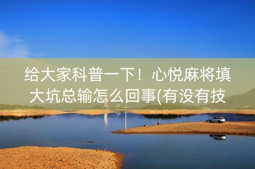 给大家科普一下！心悦麻将填大坑总输怎么回事(有没有技巧)